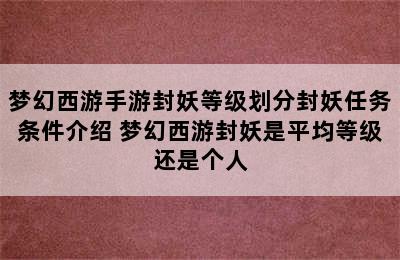 梦幻西游手游封妖等级划分封妖任务条件介绍 梦幻西游封妖是平均等级还是个人